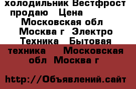 холодильник Вестфрост продаю › Цена ­ 15 000 - Московская обл., Москва г. Электро-Техника » Бытовая техника   . Московская обл.,Москва г.